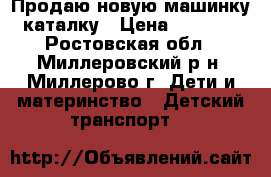 Продаю новую машинку-каталку › Цена ­ 1 000 - Ростовская обл., Миллеровский р-н, Миллерово г. Дети и материнство » Детский транспорт   